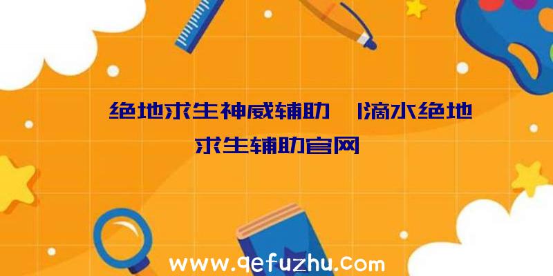 「绝地求生神威辅助」|滴水绝地求生辅助官网